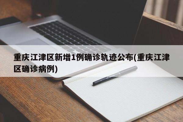 重庆江津区新增1例确诊轨迹公布(重庆江津区确诊病例)