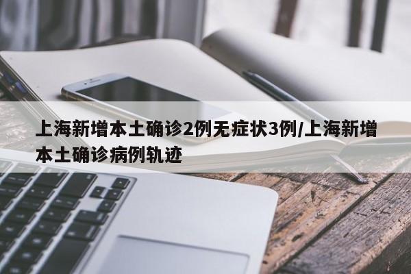 上海新增本土确诊2例无症状3例/上海新增本土确诊病例轨迹