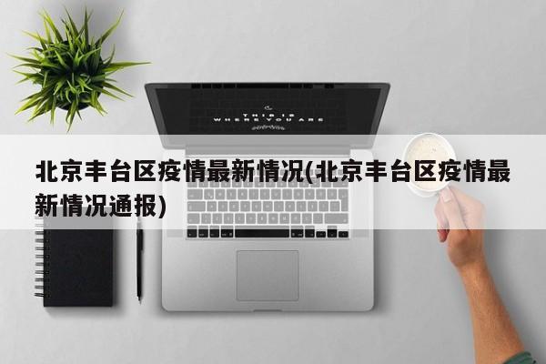 北京丰台区疫情最新情况(北京丰台区疫情最新情况通报)