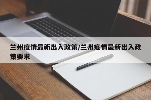 兰州疫情最新出入政策/兰州疫情最新出入政策要求
