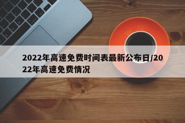 2022年高速免费时间表最新公布日/2022年高速免费情况
