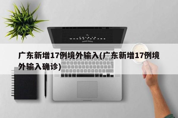 广东新增17例境外输入(广东新增17例境外输入确诊)