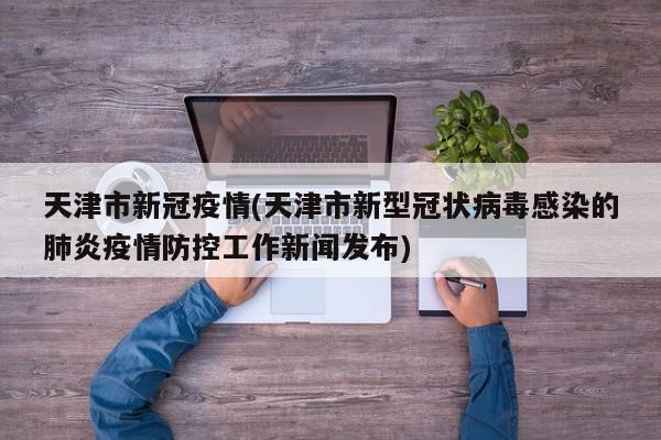 天津市新冠疫情(天津市新型冠状病毒感染的肺炎疫情防控工作新闻发布)