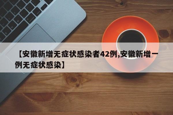 【安徽新增无症状感染者42例,安徽新增一例无症状感染】