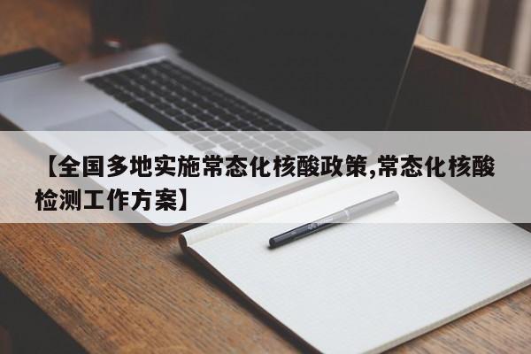 【全国多地实施常态化核酸政策,常态化核酸检测工作方案】