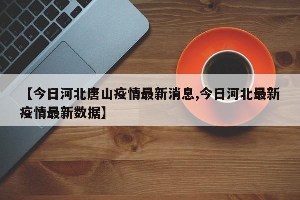 【今日河北唐山疫情最新消息,今日河北最新疫情最新数据】
