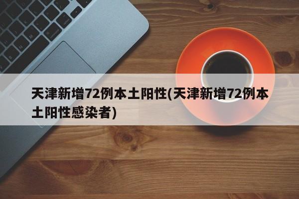 天津新增72例本土阳性(天津新增72例本土阳性感染者)
