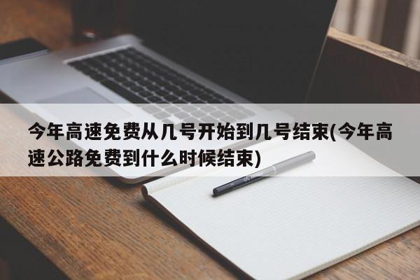 今年高速免费从几号开始到几号结束(今年高速公路免费到什么时候结束)