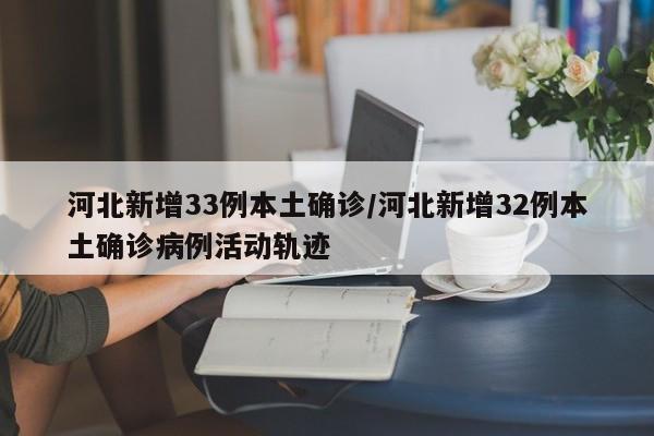 河北新增33例本土确诊/河北新增32例本土确诊病例活动轨迹