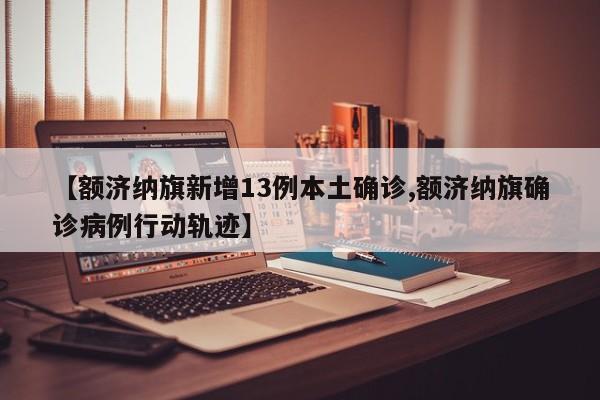 【额济纳旗新增13例本土确诊,额济纳旗确诊病例行动轨迹】