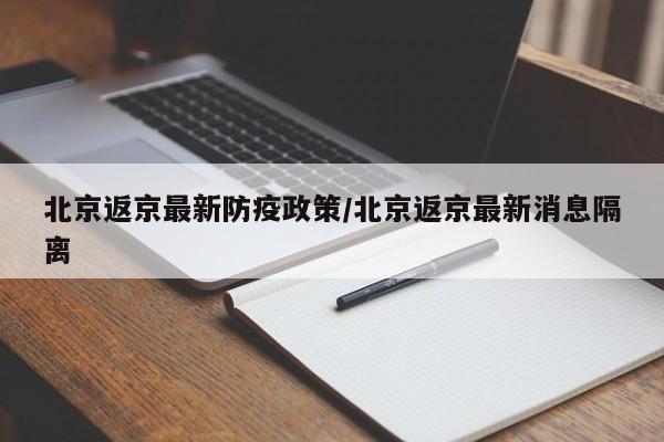 北京返京最新防疫政策/北京返京最新消息隔离