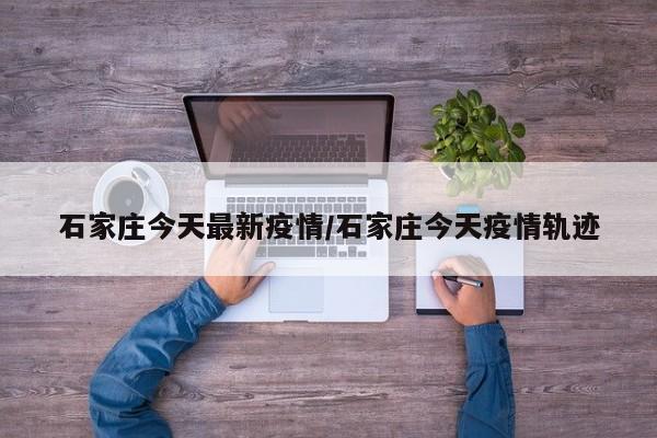 石家庄今天最新疫情/石家庄今天疫情轨迹