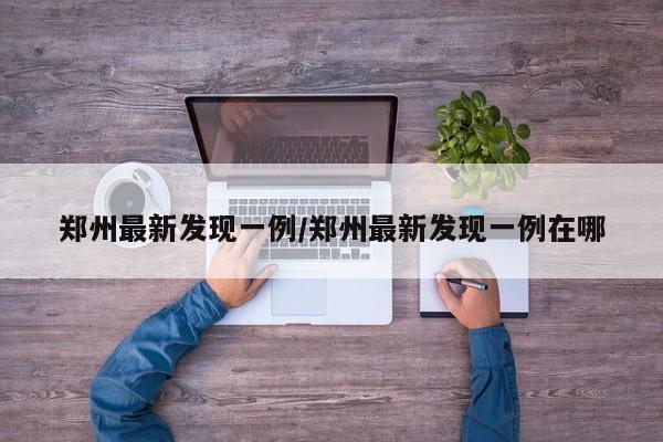 郑州最新发现一例/郑州最新发现一例在哪