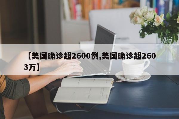 【美国确诊超2600例,美国确诊超2603万】
