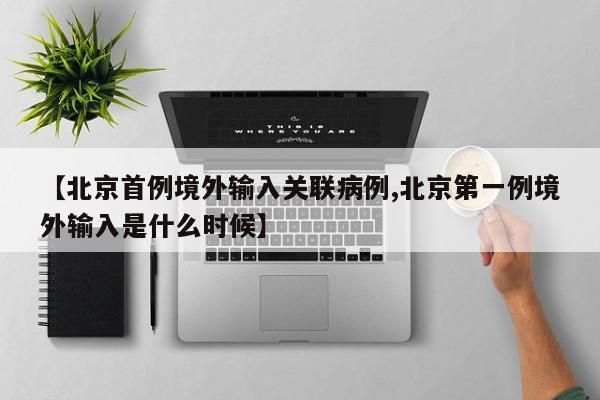 【北京首例境外输入关联病例,北京第一例境外输入是什么时候】
