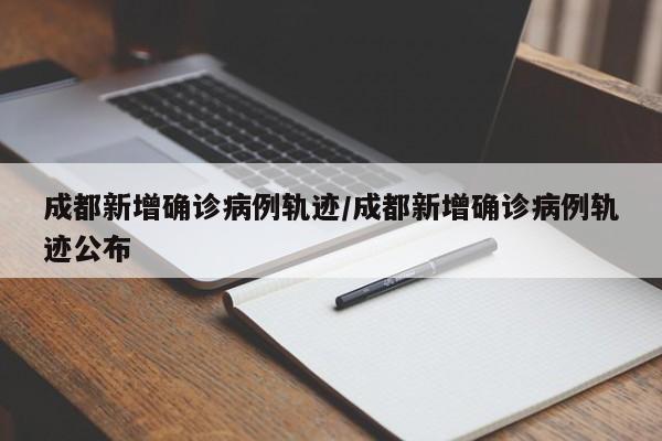 成都新增确诊病例轨迹/成都新增确诊病例轨迹公布