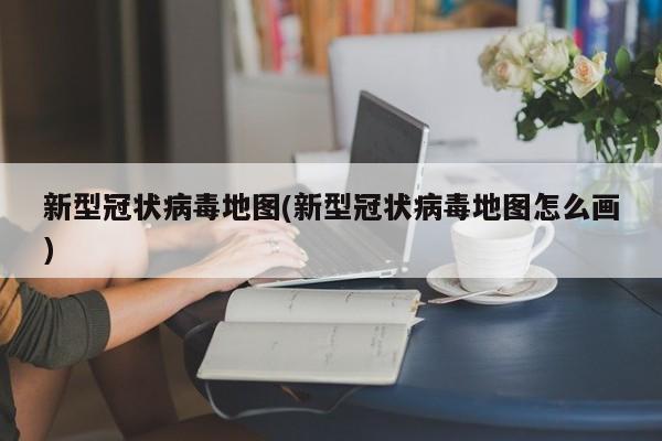 新型冠状病毒地图(新型冠状病毒地图怎么画)