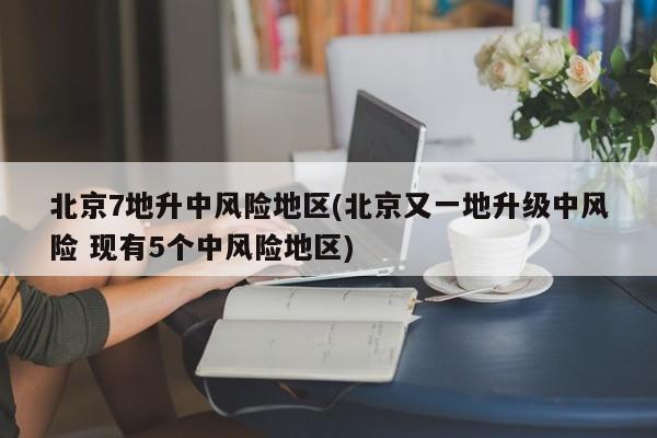北京7地升中风险地区(北京又一地升级中风险 现有5个中风险地区)