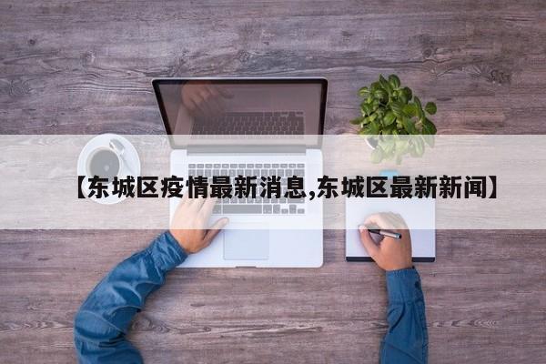【东城区疫情最新消息,东城区最新新闻】