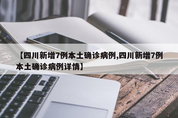 【四川新增7例本土确诊病例,四川新增7例本土确诊病例详情】