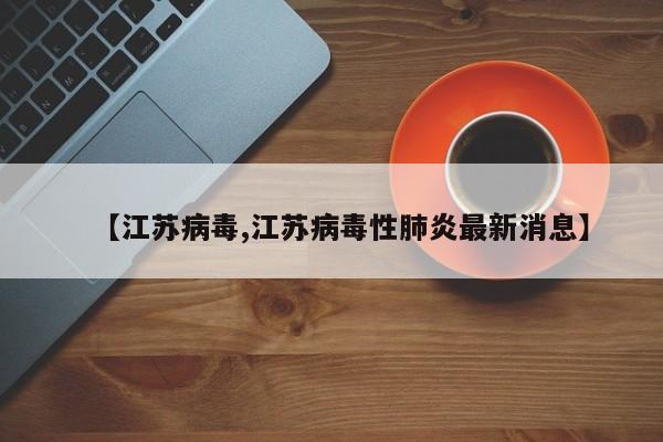 【江苏病毒,江苏病毒性肺炎最新消息】