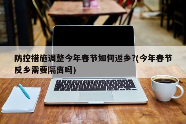 防控措施调整今年春节如何返乡?(今年春节反乡需要隔离吗)