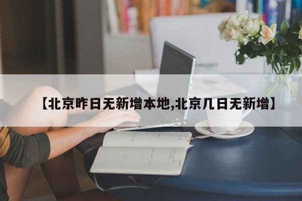 【北京昨日无新增本地,北京几日无新增】