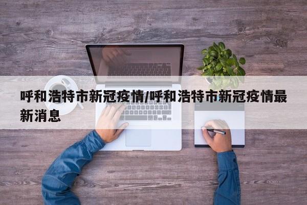 呼和浩特市新冠疫情/呼和浩特市新冠疫情最新消息