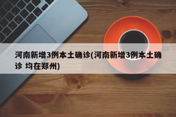 河南新增3例本土确诊(河南新增3例本土确诊 均在郑州)
