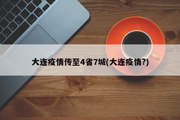大连疫情传至4省7城(大连疫情?)