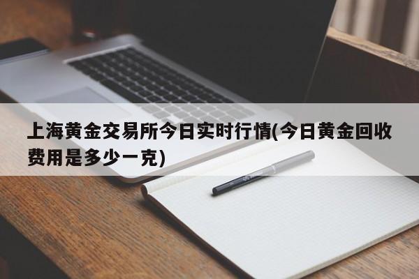 上海黄金交易所今日实时行情(今日黄金回收费用是多少一克)
