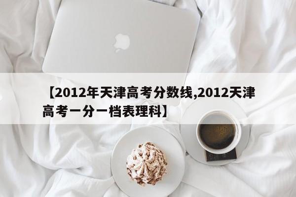 【2012年天津高考分数线,2012天津高考一分一档表理科】