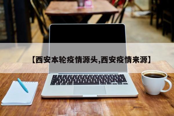 【西安本轮疫情源头,西安疫情来源】
