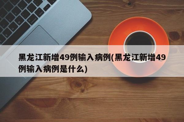 黑龙江新增49例输入病例(黑龙江新增49例输入病例是什么)