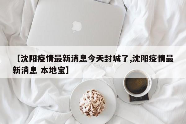 【沈阳疫情最新消息今天封城了,沈阳疫情最新消息 本地宝】