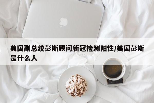 美国副总统彭斯顾问新冠检测阳性/美国彭斯是什么人