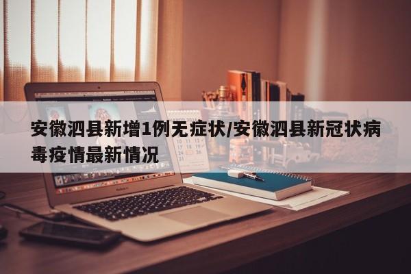 安徽泗县新增1例无症状/安徽泗县新冠状病毒疫情最新情况