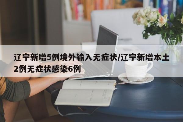 辽宁新增5例境外输入无症状/辽宁新增本土2例无症状感染6例