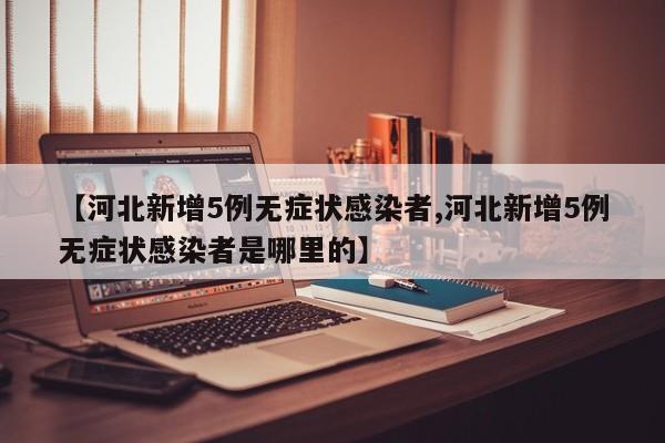 【河北新增5例无症状感染者,河北新增5例无症状感染者是哪里的】