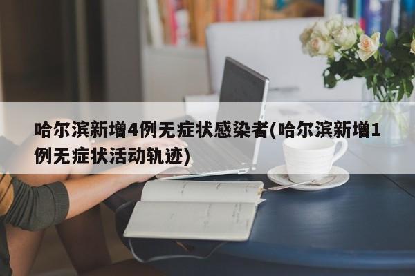 哈尔滨新增4例无症状感染者(哈尔滨新增1例无症状活动轨迹)