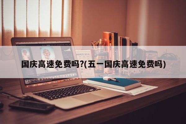 国庆高速免费吗?(五一国庆高速免费吗)