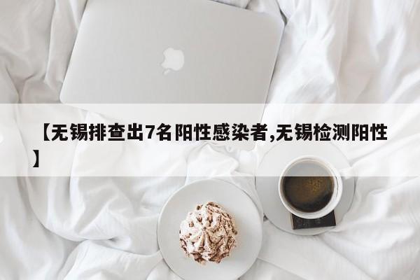 【无锡排查出7名阳性感染者,无锡检测阳性】