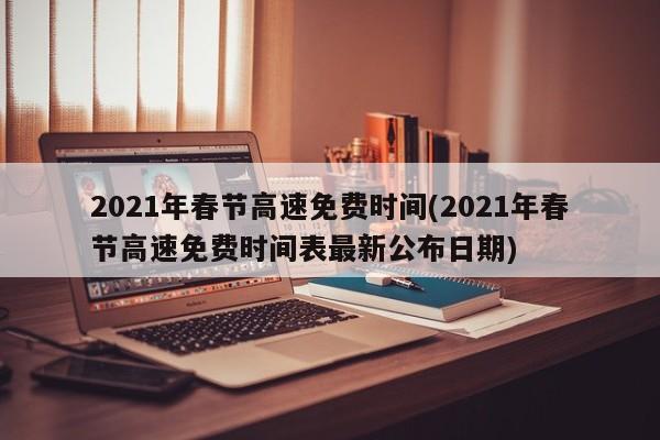 2021年春节高速免费时间(2021年春节高速免费时间表最新公布日期)