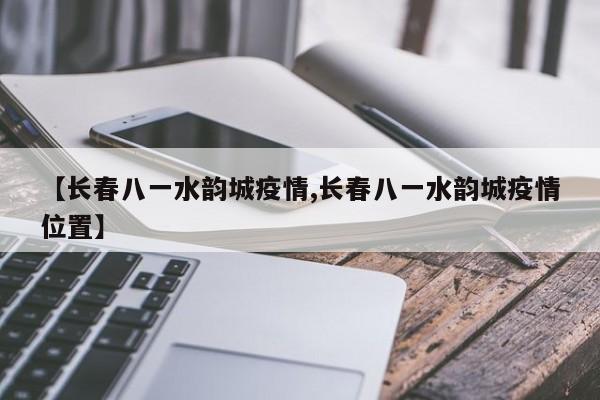 【长春八一水韵城疫情,长春八一水韵城疫情位置】