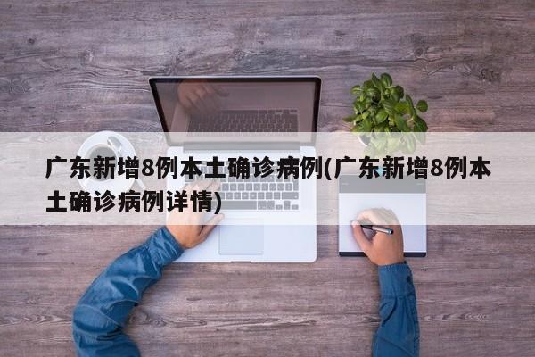 广东新增8例本土确诊病例(广东新增8例本土确诊病例详情)