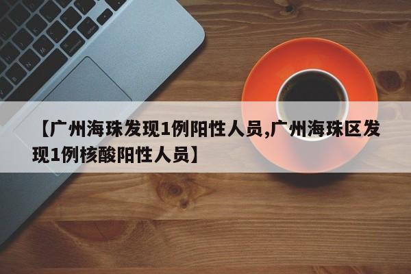 【广州海珠发现1例阳性人员,广州海珠区发现1例核酸阳性人员】