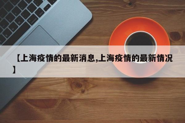 【上海疫情的最新消息,上海疫情的最新情况】