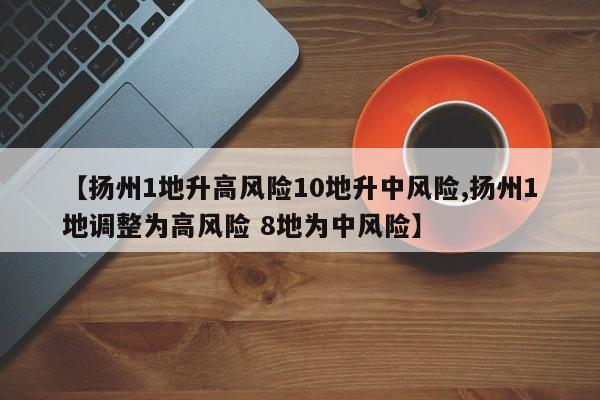 【扬州1地升高风险10地升中风险,扬州1地调整为高风险 8地为中风险】
