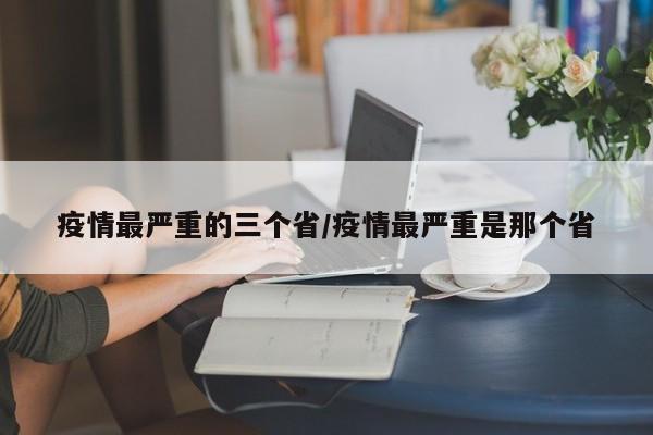 疫情最严重的三个省/疫情最严重是那个省
