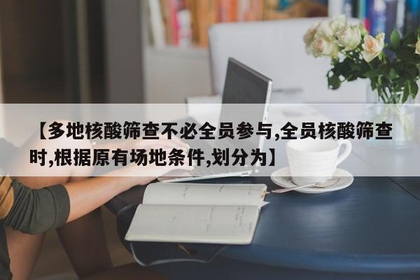 【多地核酸筛查不必全员参与,全员核酸筛查时,根据原有场地条件,划分为】